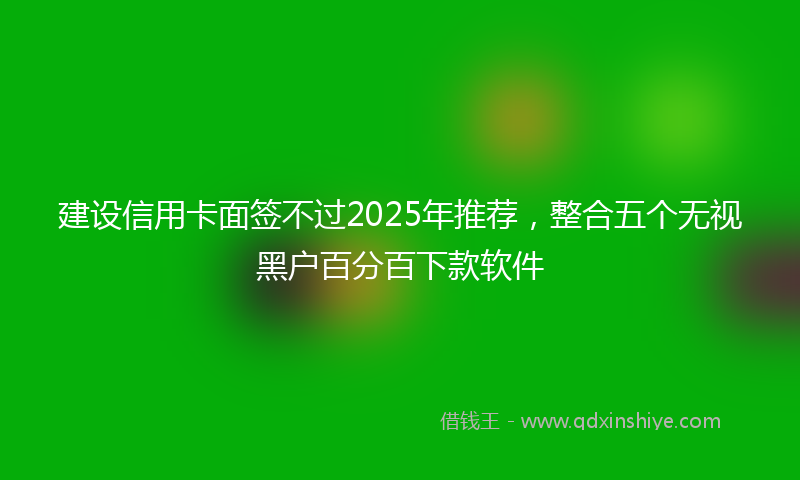 建设信用卡面签不过2025年推荐，整合五个无视黑户百分百下款软件