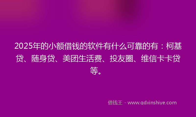 2025年的小额借钱的软件有什么可靠的有：柯基贷、随身贷、美团生活费、投友圈、维信卡卡贷等。