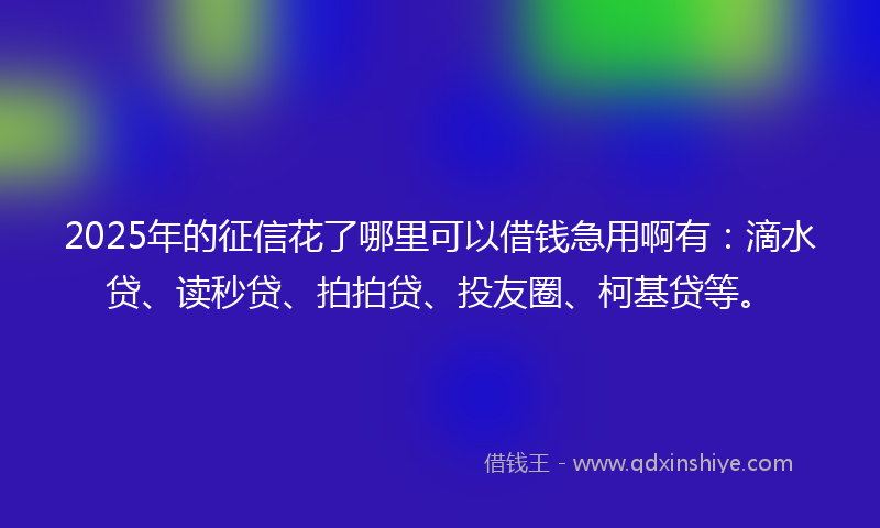 2025年的征信花了哪里可以借钱急用啊有：滴水贷、读秒贷、拍拍贷、投友圈、柯基贷等。