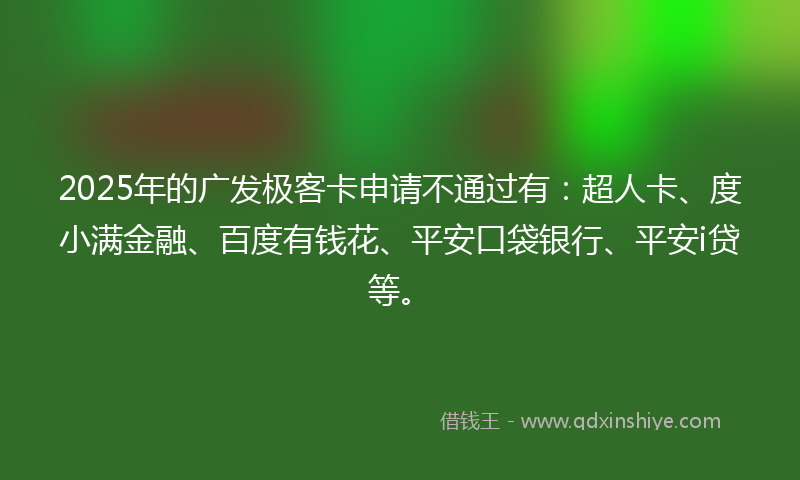2025年的广发极客卡申请不通过有：超人卡、度小满金融、百度有钱花、平安口袋银行、平安i贷等。