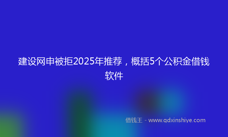 建设网申被拒2025年推荐，概括5个公积金借钱软件