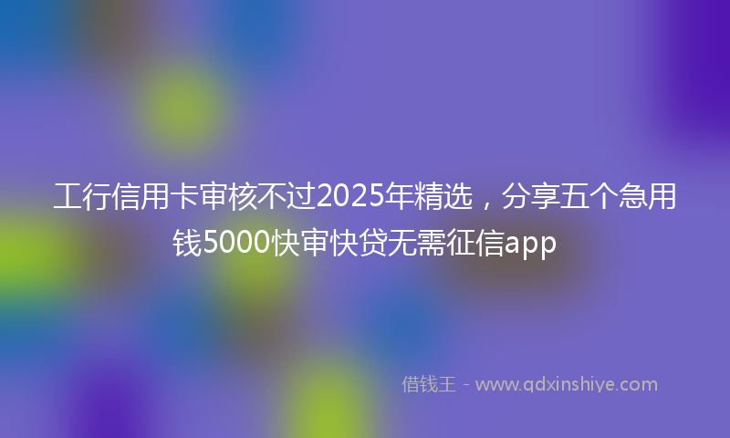 工行信用卡审核不过2025年精选，分享五个急用钱5000快审快贷无需征信app