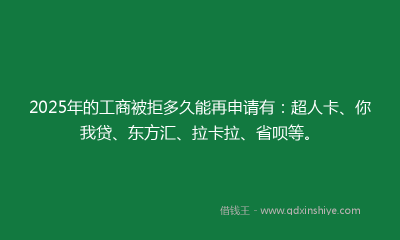 2025年的工商被拒多久能再申请有：超人卡、你我贷、东方汇、拉卡拉、省呗等。