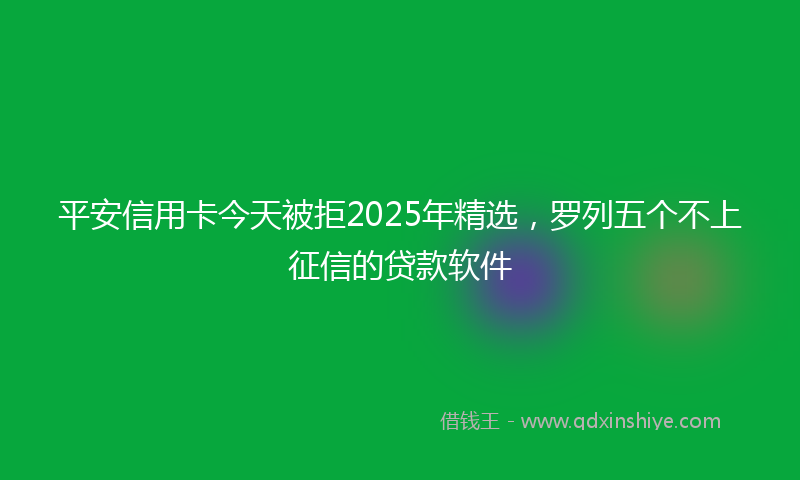 平安信用卡今天被拒2025年精选，罗列五个不上征信的贷款软件