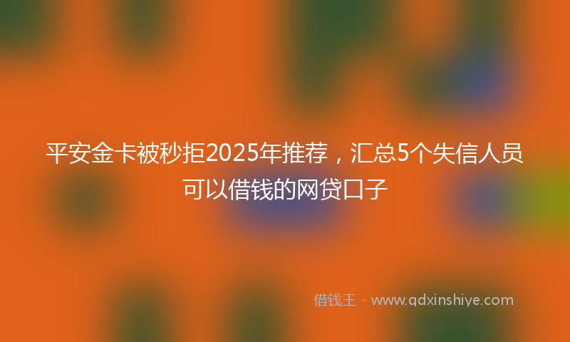 平安金卡被秒拒2025年推荐，汇总5个失信人员可以借钱的网贷口子