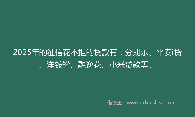 2025年的征信花不拒的贷款有：分期乐、平安i贷、洋钱罐、融逸花、小米贷款等。