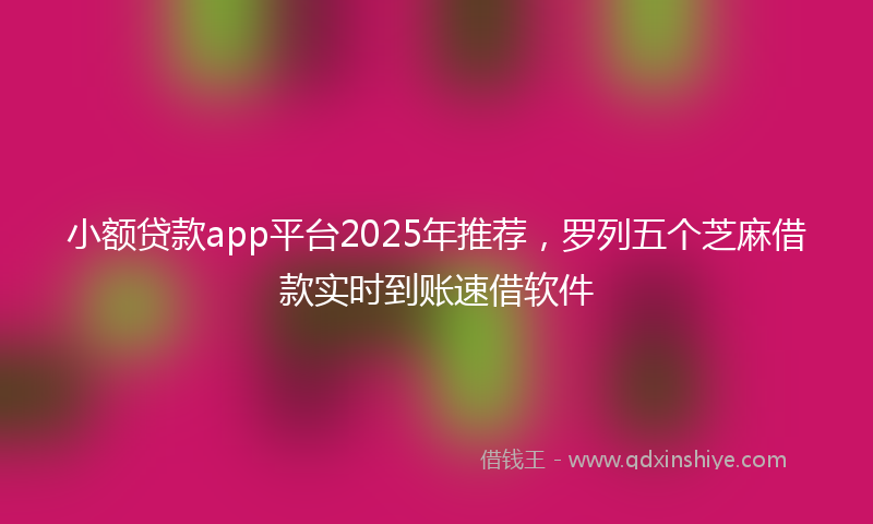 小额贷款app平台2025年推荐，罗列五个芝麻借款实时到账速借软件