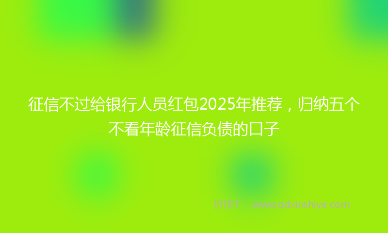 征信不过给银行人员红包2025年推荐，归纳五个不看年龄征信负债的口子