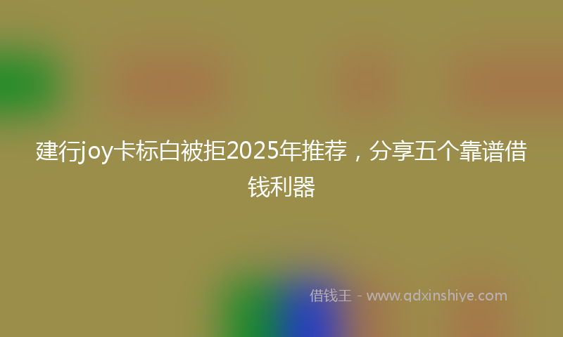 建行joy卡标白被拒2025年推荐，分享五个靠谱借钱利器