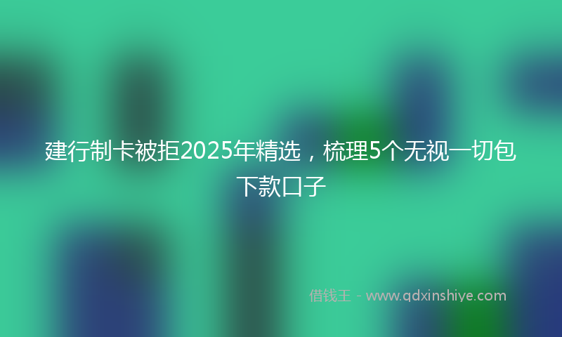 建行制卡被拒2025年精选，梳理5个无视一切包下款口子