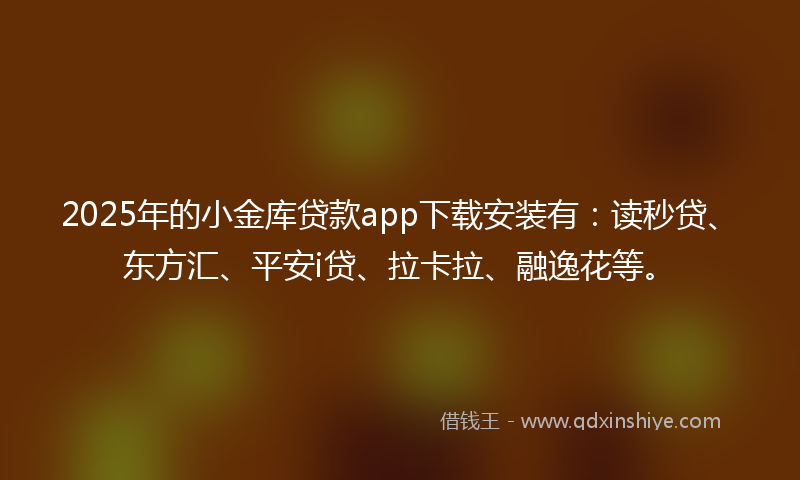 2025年的小金库贷款app下载安装有：读秒贷、东方汇、平安i贷、拉卡拉、融逸花等。