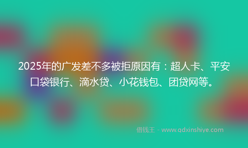 2025年的广发差不多被拒原因有：超人卡、平安口袋银行、滴水贷、小花钱包、团贷网等。