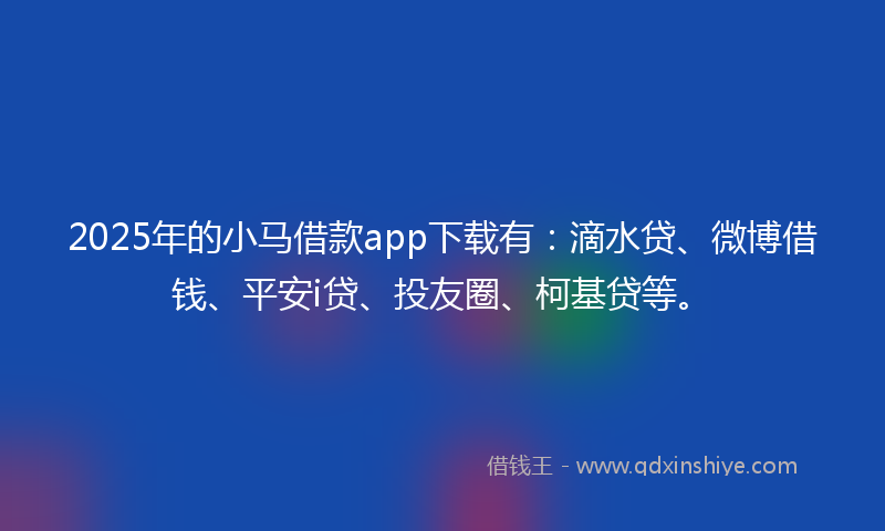 2025年的小马借款app下载有：滴水贷、微博借钱、平安i贷、投友圈、柯基贷等。