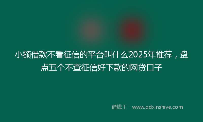 小额借款不看征信的平台叫什么2025年推荐，盘点五个不查征信好下款的网贷口子