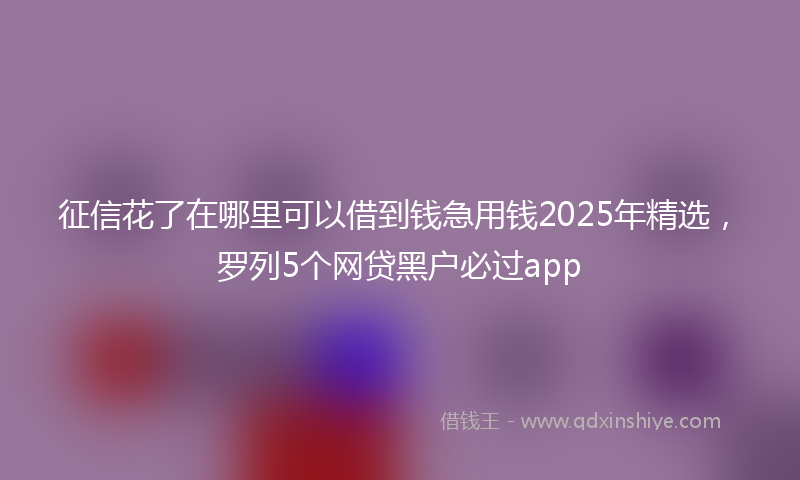 征信花了在哪里可以借到钱急用钱2025年精选，罗列5个网贷黑户必过app