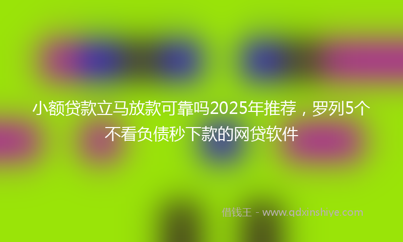 小额贷款立马放款可靠吗2025年推荐，罗列5个不看负债秒下款的网贷软件