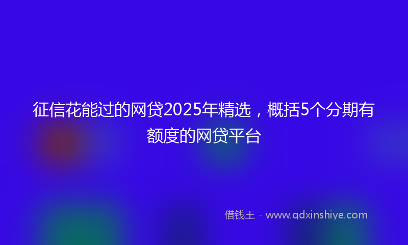 征信花能过的网贷2025年精选，概括5个分期有额度的网贷平台