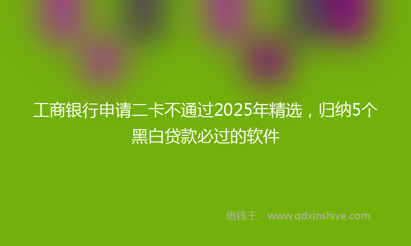 工商银行申请二卡不通过2025年精选，归纳5个黑白贷款必过的软件