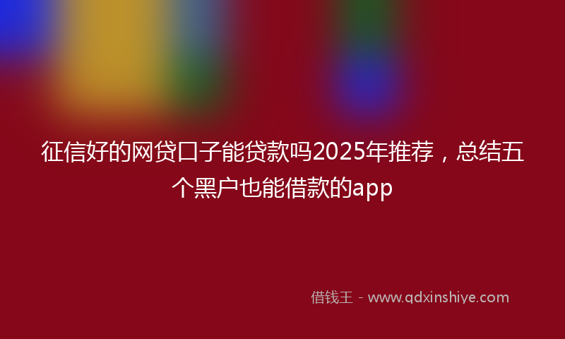 征信好的网贷口子能贷款吗2025年推荐，总结五个黑户也能借款的app