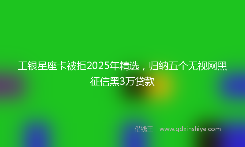 工银星座卡被拒2025年精选，归纳五个无视网黑征信黑3万贷款