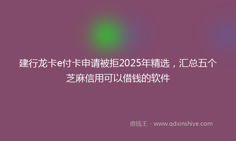 建行龙卡e付卡申请被拒2025年精选，汇总五个芝麻信用可以借钱的软件