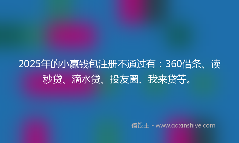 2025年的小赢钱包注册不通过有：360借条、读秒贷、滴水贷、投友圈、我来贷等。