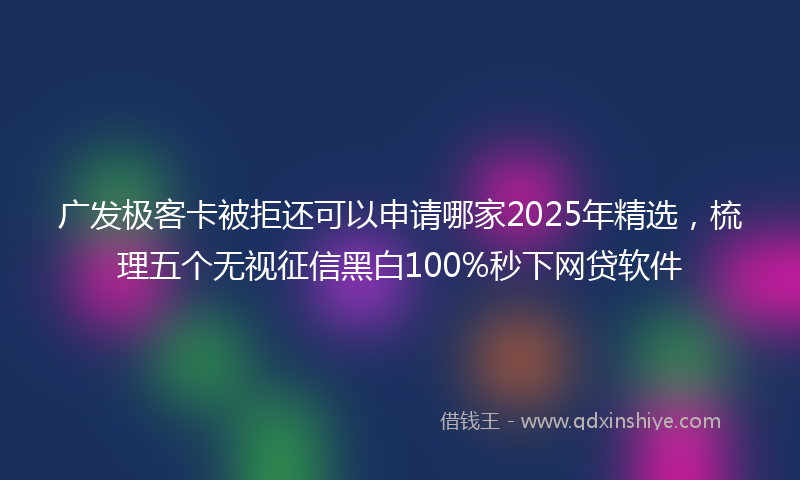 广发极客卡被拒还可以申请哪家2025年精选，梳理五个无视征信黑白100%秒下网贷软件