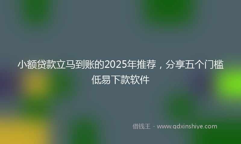小额贷款立马到账的2025年推荐，分享五个门槛低易下款软件