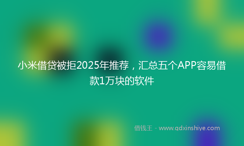 小米借贷被拒2025年推荐，汇总五个APP容易借款1万块的软件