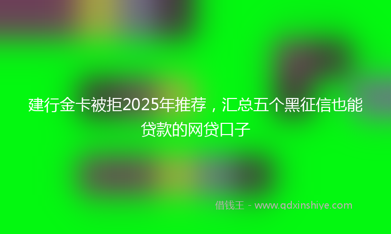 建行金卡被拒2025年推荐，汇总五个黑征信也能贷款的网贷口子
