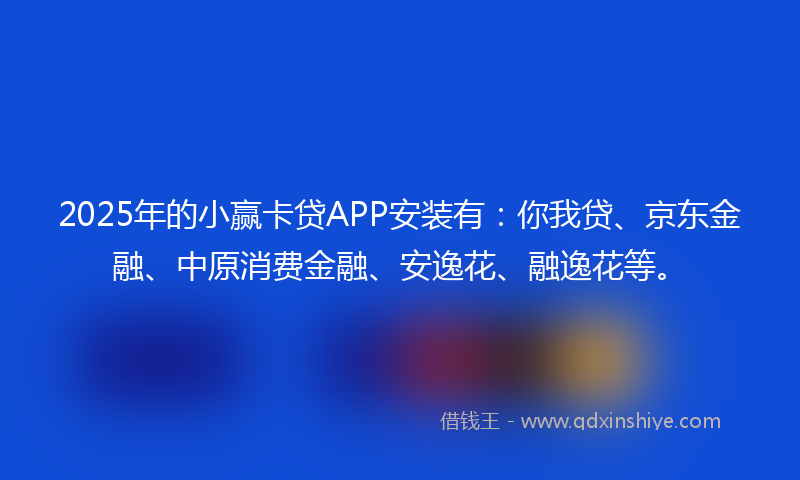 2025年的小赢卡贷APP安装有：你我贷、京东金融、中原消费金融、安逸花、融逸花等。