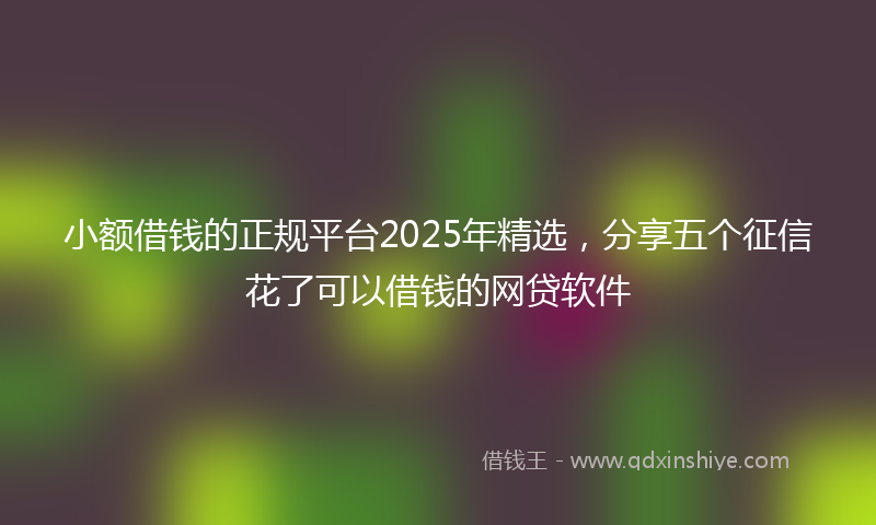 小额借钱的正规平台2025年精选，分享五个征信花了可以借钱的网贷软件