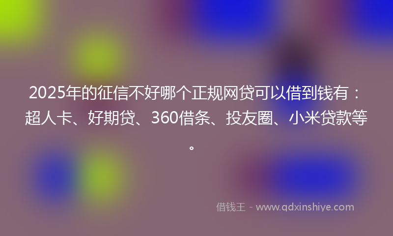 2025年的征信不好哪个正规网贷可以借到钱有：超人卡、好期贷、360借条、投友圈、小米贷款等。