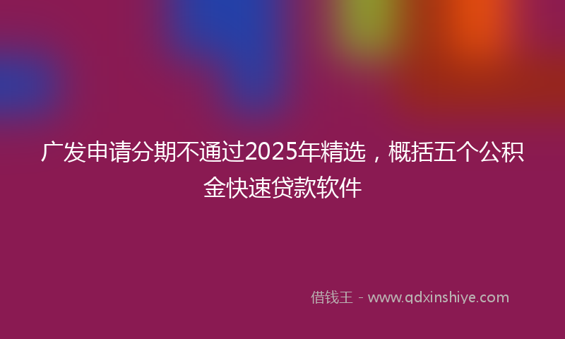 广发申请分期不通过2025年精选，概括五个公积金快速贷款软件