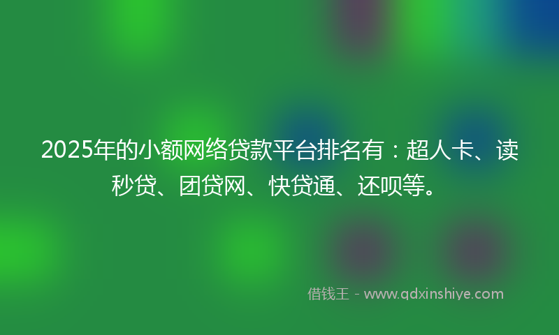2025年的小额网络贷款平台排名有：超人卡、读秒贷、团贷网、快贷通、还呗等。
