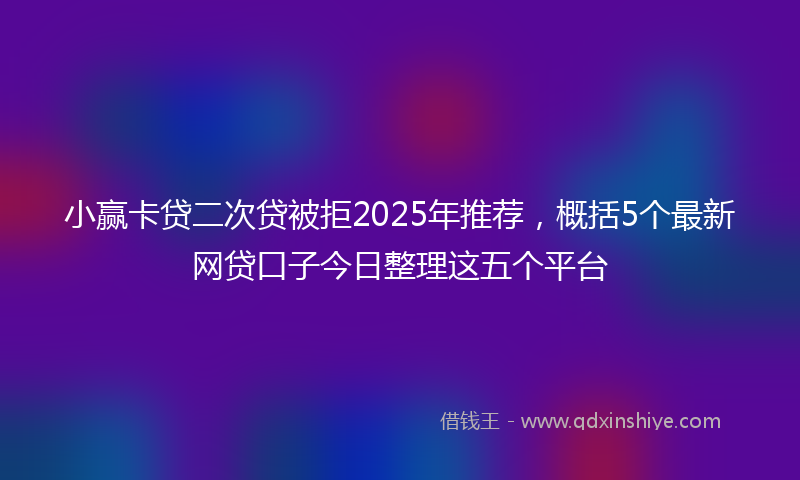 小赢卡贷二次贷被拒2025年推荐，概括5个最新网贷口子今日整理这五个平台