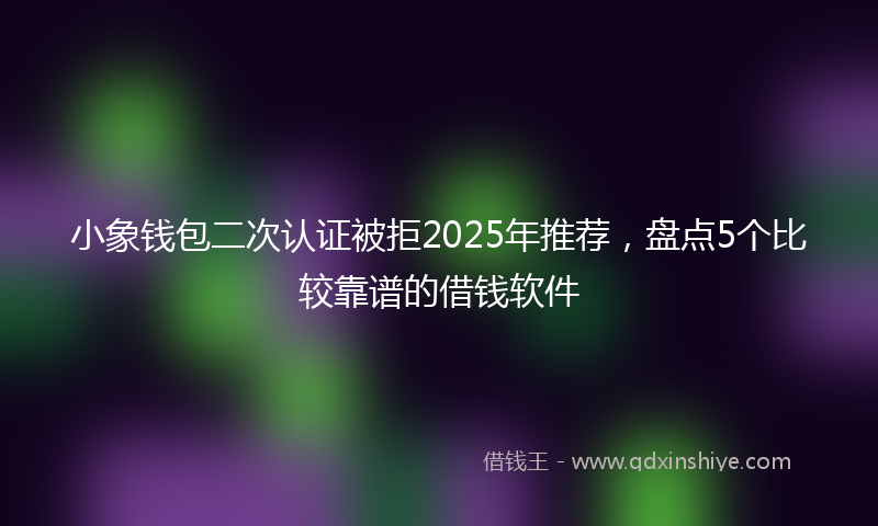 小象钱包二次认证被拒2025年推荐，盘点5个比较靠谱的借钱软件