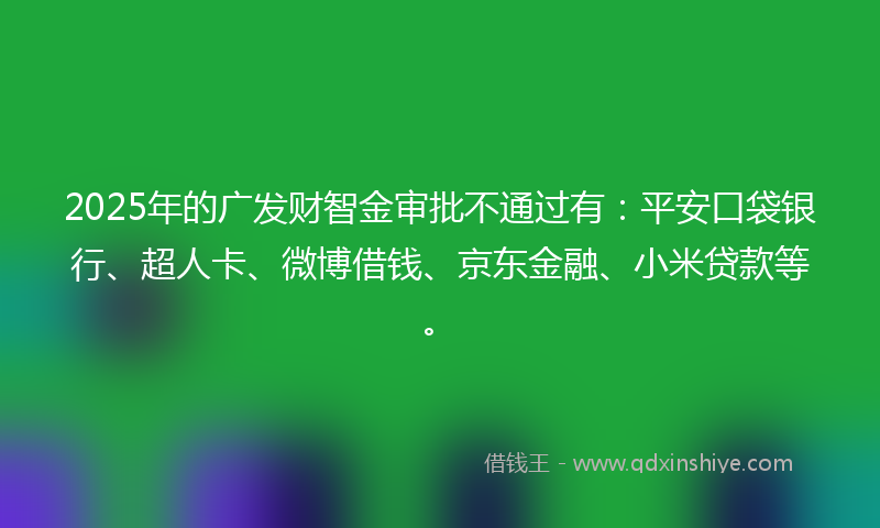 2025年的广发财智金审批不通过有：平安口袋银行、超人卡、微博借钱、京东金融、小米贷款等。