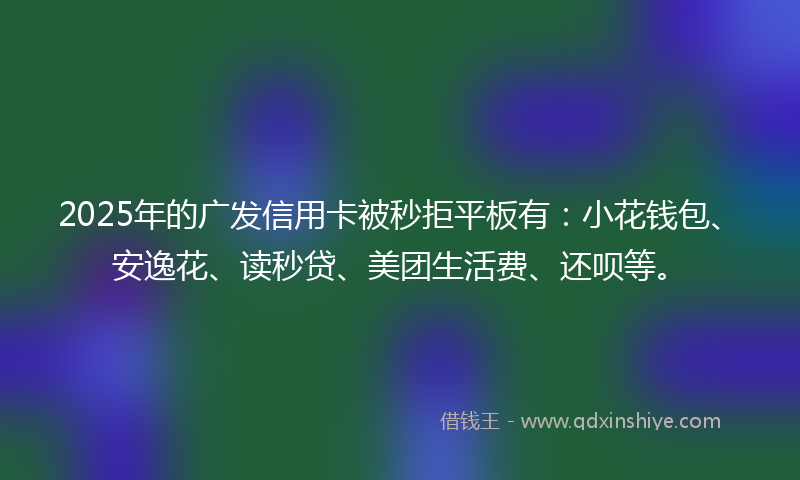 2025年的广发信用卡被秒拒平板有：小花钱包、安逸花、读秒贷、美团生活费、还呗等。