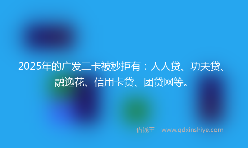 2025年的广发三卡被秒拒有：人人贷、功夫贷、融逸花、信用卡贷、团贷网等。