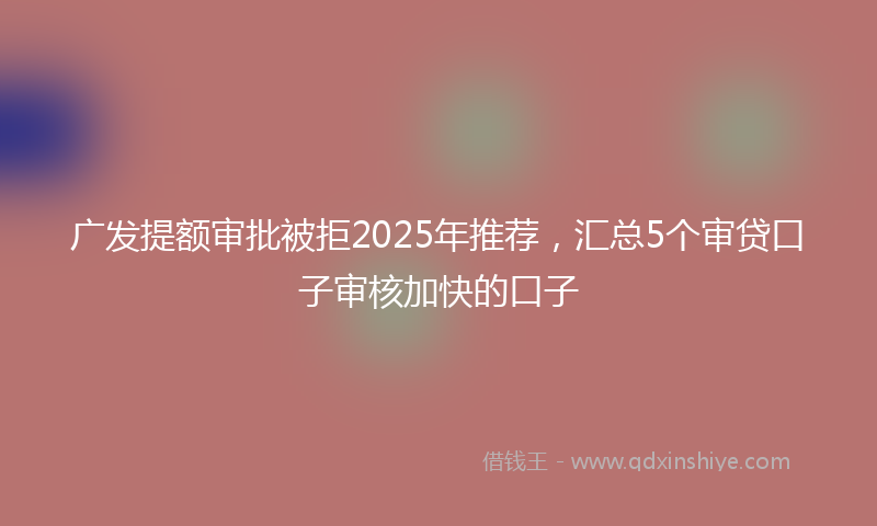 广发提额审批被拒2025年推荐，汇总5个审贷口子审核加快的口子