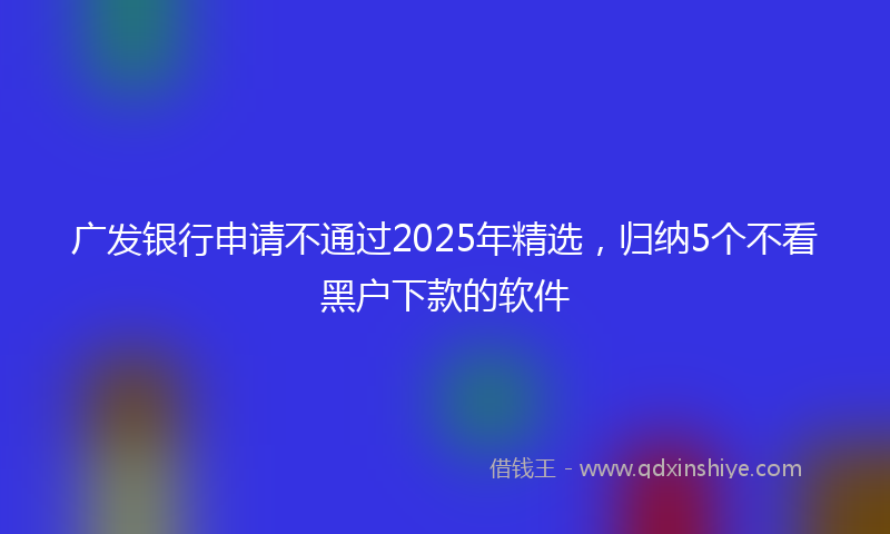 广发银行申请不通过2025年精选，归纳5个不看黑户下款的软件