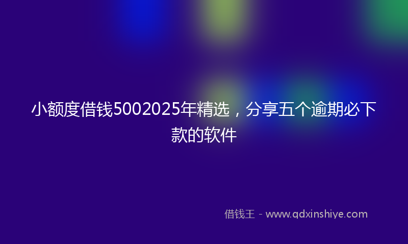 小额度借钱5002025年精选，分享五个逾期必下款的软件