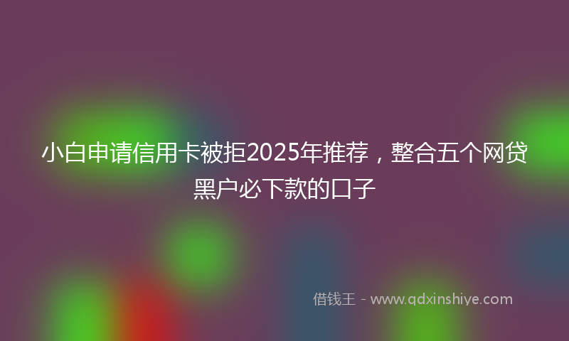 小白申请信用卡被拒2025年推荐，整合五个网贷黑户必下款的口子