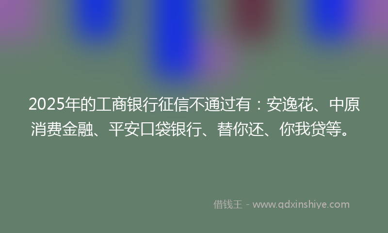 2025年的工商银行征信不通过有：安逸花、中原消费金融、平安口袋银行、替你还、你我贷等。