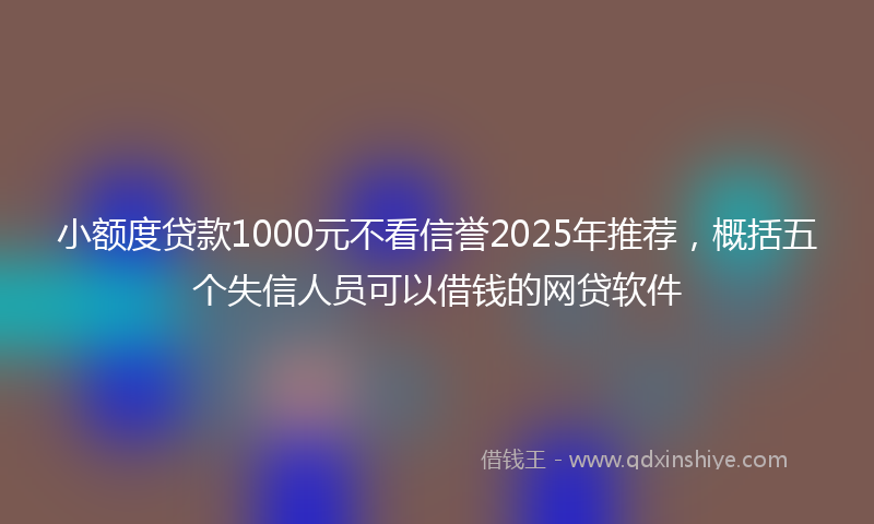 小额度贷款1000元不看信誉2025年推荐，概括五个失信人员可以借钱的网贷软件