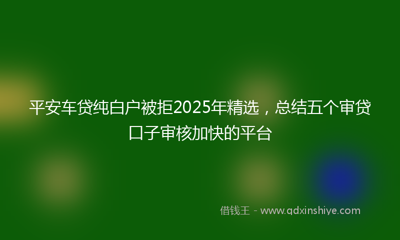 平安车贷纯白户被拒2025年精选，总结五个审贷口子审核加快的平台