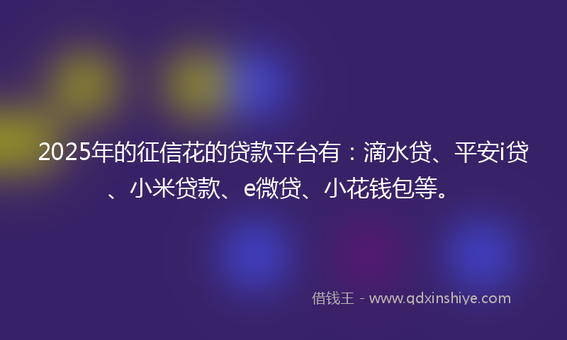 2025年的征信花的贷款平台有：滴水贷、平安i贷、小米贷款、e微贷、小花钱包等。