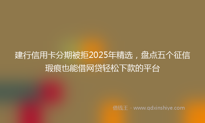 建行信用卡分期被拒2025年精选，盘点五个征信瑕疵也能借网贷轻松下款的平台