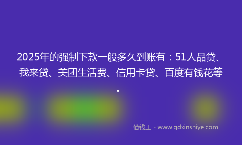 2025年的强制下款一般多久到账有：51人品贷、我来贷、美团生活费、信用卡贷、百度有钱花等。